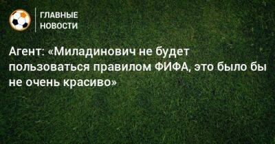 Агент: «Миладинович не будет пользоваться правилом ФИФА, это было бы не очень красиво»