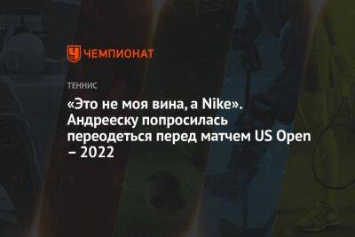 «Это не моя вина, а Nike». Андрееску попросилась переодеться перед матчем US Open – 2022 - championat.com - США - Андрееск