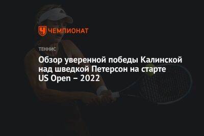 Обзор уверенной победы Калинской над шведкой Петерсон на старте Открытого чемпионата США по теннису — 2022
