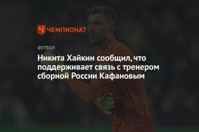 Никита Хайкин сообщил, что поддерживает связь с тренером сборной России Кафановым