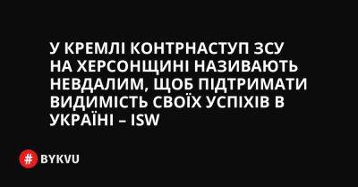 У Кремлі контрнаступ ЗСУ на Херсонщині називають невдалим, щоб підтримати видимість своїх успіхів в Україні – ISW