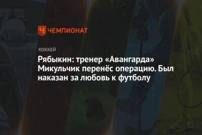 Рябыкин: тренер «Авангарда» Микульчик перенёс операцию. Был наказан за любовь к футболу