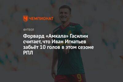Форвард «Амкала» Гасилин считает, что Иван Игнатьев забьёт 10 голов в этом сезоне РПЛ