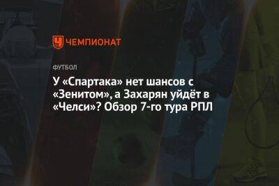 У «Спартака» нет шансов с «Зенитом», а Захарян уйдёт в «Челси»? Обзор 7-го тура РПЛ