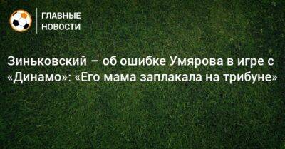 Зиньковский – об ошибке Умярова в игре с «Динамо»: «Его мама заплакала на трибуне»