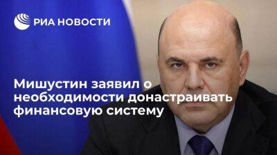 Премьер Мишустин заявил о необходимости донастраивать финансовую систему из-за санкций