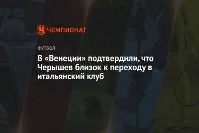 В «Венеции» подтвердили, что Черышев близок к переходу в итальянский клуб