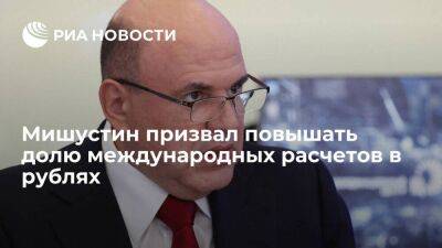 Премьер Мишустин заявил о необходимости повышать долю международных расчетов в рублях