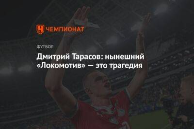 Дмитрий Тарасов: нынешний «Локомотив» — это трагедия