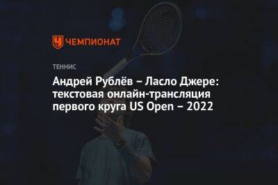Андрей Рублёв – Ласло Джере: текстовая онлайн-трансляция первого круга US Open – 2022