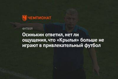 Осинькин ответил, нет ли ощущения, что «Крылья» больше не играют в привлекательный футбол