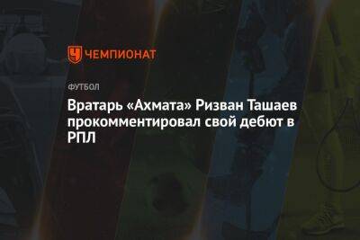 Вратарь «Ахмата» Ризван Ташаев прокомментировал свой дебют в РПЛ