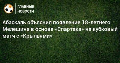 Абаскаль объяснил появление 18-летнего Мелешина в основе «Спартака» на кубковый матч с «Крыльями»