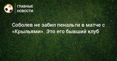 Соболев не забил пенальти в матче с «Крыльями». Это его бывший клуб