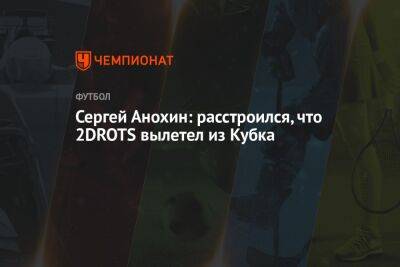 Сергей Анохин: расстроился, что 2DROTS вылетел из Кубка