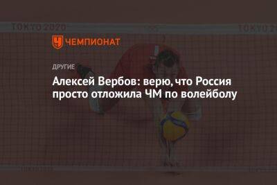 Алексей Вербов: верю, что Россия просто отложила ЧМ по волейболу