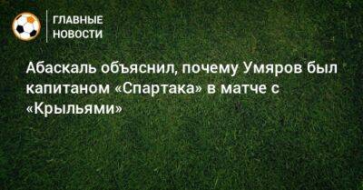 Абаскаль объяснил, почему Умяров был капитаном «Спартака» в матче с «Крыльями»