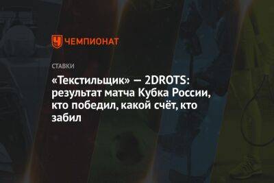 «Текстильщик» — 2DROTS: результат матча Кубка России, кто победил, какой счёт, кто забил
