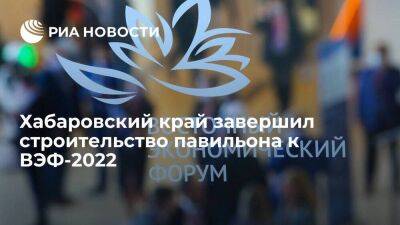 Хабаровский край завершил строительство павильона на "Улице Дальнего Востока" к ВЭФ-2022