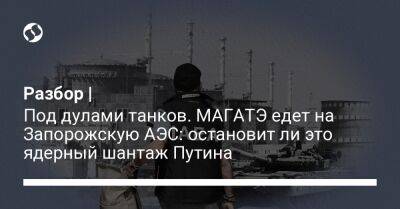 Разбор | Под дулами танков. МАГАТЭ едет на Запорожскую АЭС: остановит ли это ядерный шантаж Путина