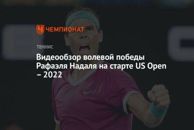 Видеообзор волевой победы Рафаэля Надаля на старте US Open – 2022