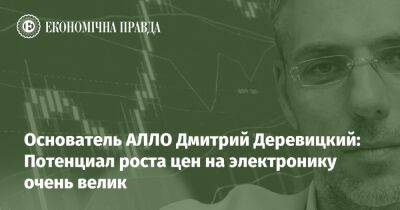 Дмитрий Левицкий - Основатель АЛЛО Дмитрий Деревицкий: Потенциал роста цен на электронику очень велик - epravda.com.ua - Украина