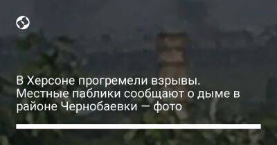 В Херсоне прогремели взрывы. Местные паблики сообщают о дыме в районе Чернобаевки — фото