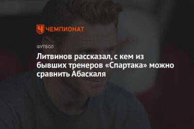 Литвинов рассказал, с кем из бывших тренеров «Спартака» можно сравнить Абаскаля