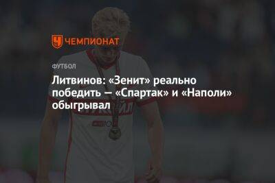 Литвинов: «Зенит» реально победить — «Спартак» и «Наполи» обыгрывал