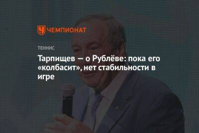 Тарпищев — о Рублёве: пока его «колбасит», нет стабильности в игре