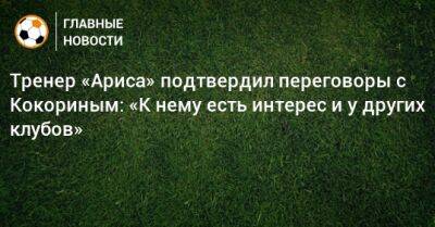 Тренер «Ариса» подтвердил переговоры с Кокориным: «К нему есть интерес и у других клубов»
