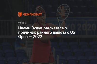Наоми Осака - Наоми Осака рассказала о причинах раннего вылета с US Open — 2022 - championat.com - США