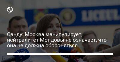 Санду: Москва манипулирует, нейтралитет Молдовы не означает, что она не должна обороняться