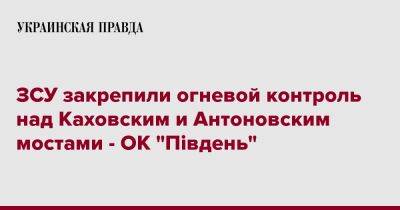 ЗСУ закрепили огневой контроль над Каховским и Антоновским мостами - ОК "Південь"