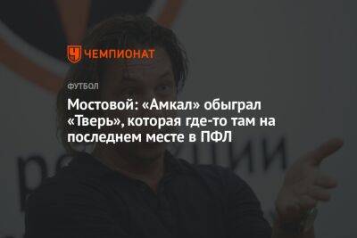 Мостовой: «Амкал» обыграл «Тверь», которая где-то там на последнем месте в ПФЛ