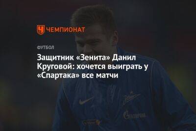 Защитник «Зенита» Данил Круговой: хочется выиграть у «Спартака» все матчи