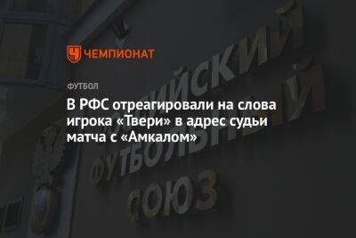 В РФС отреагировали на слова игрока «Твери» в адрес судьи матча с «Амкалом»