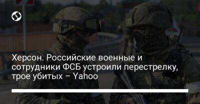 Херсон. Российские военные и сотрудники ФСБ устроили перестрелку, трое убитых – Yahoo