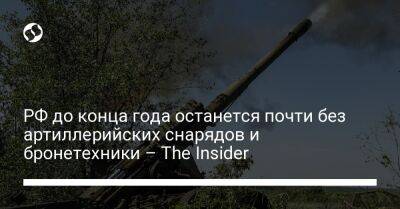 РФ до конца года останется почти без артиллерийских снарядов и бронетехники – The Insider