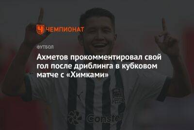 Ахметов прокомментировал свой гол после дриблинга в кубковом матче с «Химками»