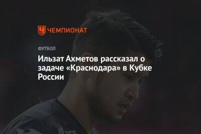 Ильзат Ахметов рассказал о задаче «Краснодара» в Кубке России