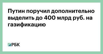 Путин поручил дополнительно выделить до 400 млрд руб. на газификацию