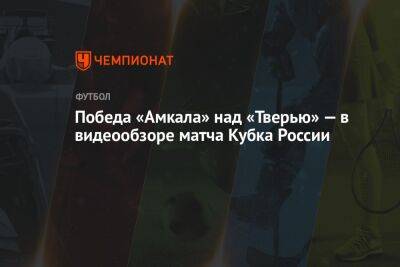 Победа «Амкала» над «Тверью» — в видеообзоре матча Кубка России
