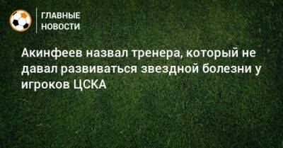 Акинфеев назвал тренера, который не давал развиваться звездной болезни у игроков ЦСКА