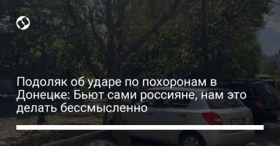 Подоляк об ударе по похоронам в Донецке: Бьют сами россияне, нам это делать бессмысленно