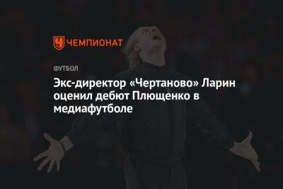 Экс-директор «Чертаново» Ларин оценил дебют Плющенко в медиафутболе