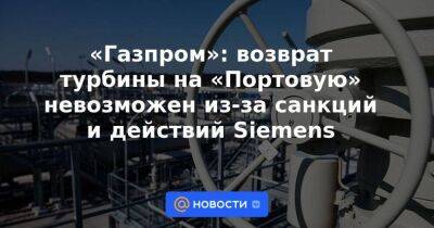 «Газпром»: возврат турбины на «Портовую» невозможен из-за санкций и действий Siemens