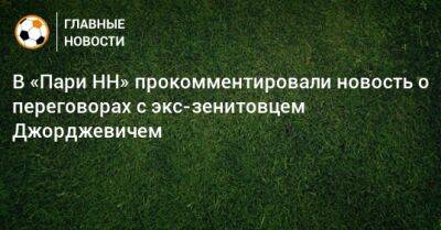 В «Пари НН» прокомментировали новость о переговорах с экс-зенитовцем Джорджевичем