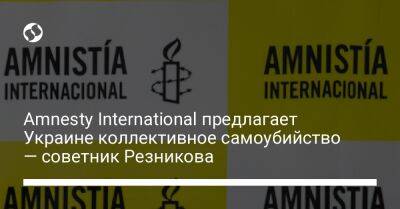 Amnesty International предлагает Украине коллективное самоубийство — советник Резникова