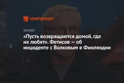 «Пусть возвращаются домой, где их любят». Фетисов — об инциденте с Волковым в Финляндии